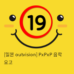 [일본 outvision] PxPxP 음학 요고